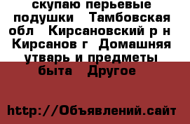 скупаю перьевые подушки - Тамбовская обл., Кирсановский р-н, Кирсанов г. Домашняя утварь и предметы быта » Другое   